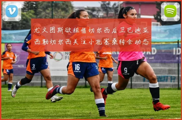 尤文图斯欲租借切尔西后卫巴迪亚西勒切尔西关注小孔塞桑转会动态