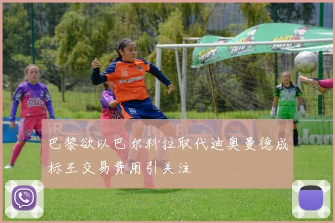 巴黎欲以巴尔科拉取代迪奥曼德成标王交易费用引关注